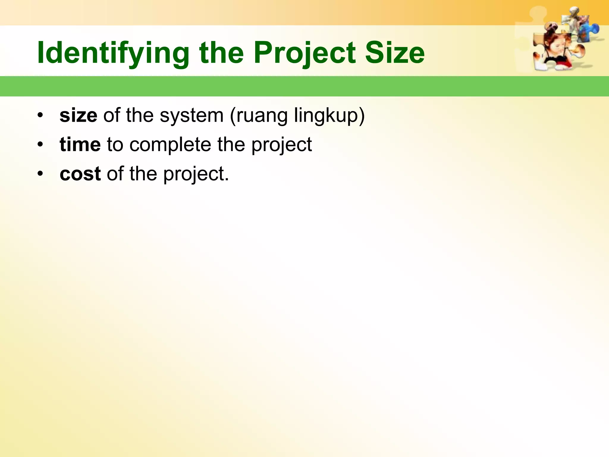 Identifying the Project Size
• size of the system (ruang lingkup)
• time to complete the project
• cost of the project.
 