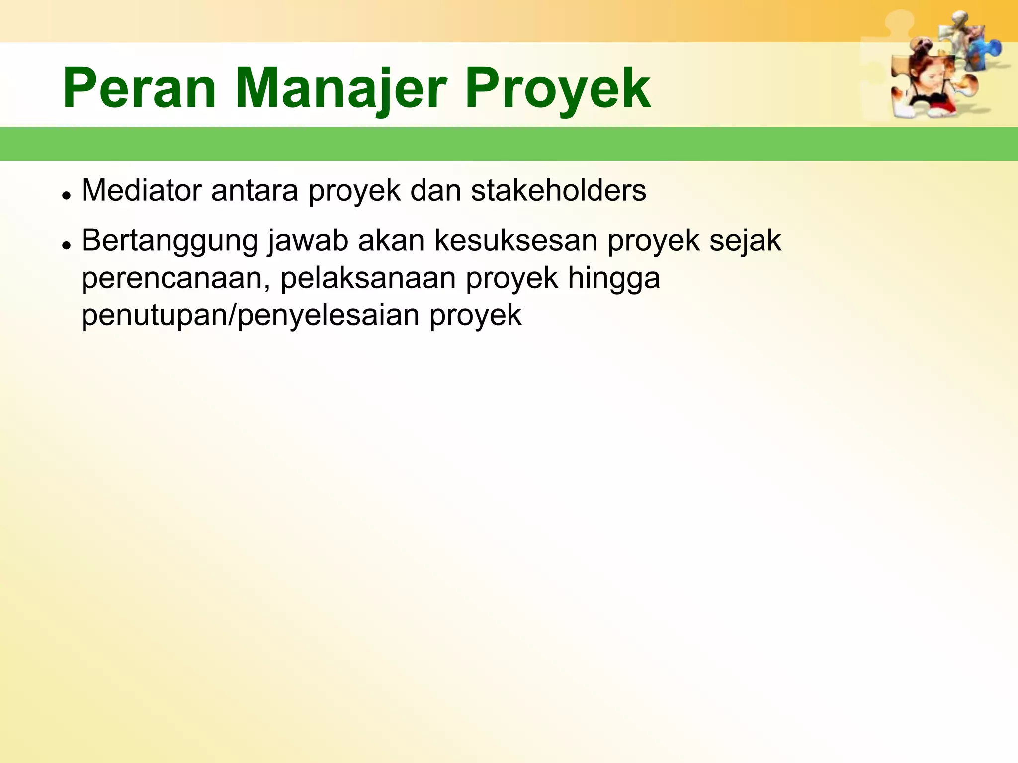 Peran Manajer Proyek
   Mediator antara proyek dan stakeholders
   Bertanggung jawab akan kesuksesan proyek sejak
    perencanaan, pelaksanaan proyek hingga
    penutupan/penyelesaian proyek
 