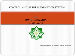 oleh :
DWIKI APSYARIN
11353104674
CONTROL AND AUDIT INFORMATION SYSTEM
Dosen Pengampu : M. Jasman, S.Kom, M.InfoSys
 
