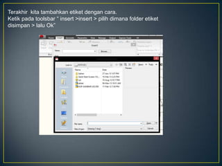Terakhir kita tambahkan etiket dengan cara.
Ketik pada toolsbar “ insert >insert > pilih dimana folder etiket
disimpan > lalu Ok”
 