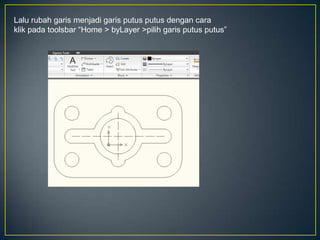 Lalu rubah garis menjadi garis putus putus dengan cara
klik pada toolsbar “Home > byLayer >pilih garis putus putus”
 