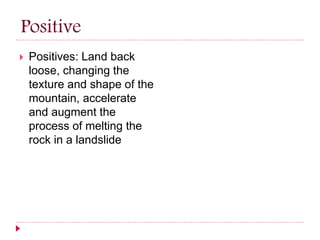 Positive 
 Positives: Land back 
loose, changing the 
texture and shape of the 
mountain, accelerate 
and augment the 
process of melting the 
rock in a landslide 
 