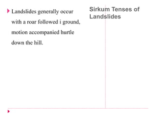 Sirkum Tenses of 
Landslides 
 Landslides generally occur 
with a roar followed i ground, 
motion accompanied hurtle 
down the hill. 
 