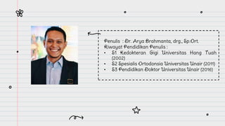 Penulis : Dr. Arya Brahmanta, drg., Sp.Ort.
Riwayat Pendidikan Penulis :
• S1 Kedokteran Gigi Universitas Hang Tuah
(2002)...