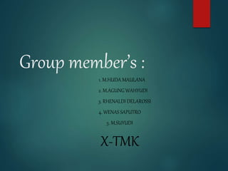Group member’s :
1. M.HUDA MAULANA
2. M.AGUNG WAHYUDI
3. RHENALDI DELAROSSI
4. WENAS SAPUTRO
5. M.SUYUDI
X-TMK
 