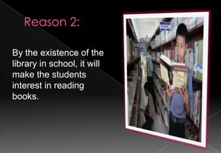 By the existence of the
library in school, it will
make the students
interest in reading
books.

 