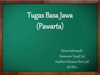 Tugas Basa Jawa 
(Pawarta) 
Nama kelompok : 
Gunawan Yusuf (15) 
Hasthin Fitriana Dewi (16) 
XII IPA 1 
 