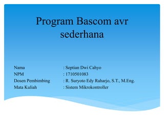 Program Bascom avr
sederhana
Nama : Septian Dwi Cahyo
NPM : 1710501083
Dosen Pembimbing : R. Suryoto Edy Raharjo, S.T., M.Eng.
Mata Kuliah : Sistem Mikrokontroller
 