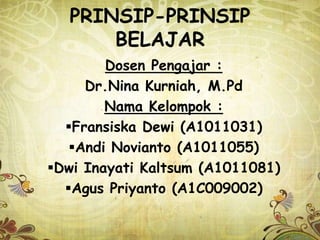 PRINSIP-PRINSIP
      BELAJAR
        Dosen Pengajar :
     Dr.Nina Kurniah, M.Pd
        Nama Kelompok :
  Fransiska Dewi (A1011031)
   Andi Novianto (A1011055)
Dwi Inayati Kaltsum (A1011081)
  Agus Priyanto (A1C009002)
 