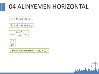 04 ALINYEMEN HORIZONTAL
𝐽𝑎𝑟𝑎𝑘 𝐶𝐷 𝑠𝑒𝑏𝑒𝑛𝑎𝑟𝑛𝑦𝑎 − (𝑇𝑆 + 𝑇𝑐)
𝑇𝑐 = 𝑅𝑐. tan 1 2 . 𝛼2
𝐸𝑐 = 𝑅𝑐. tan 1 4 . 𝛼2
𝑒. 𝐵
𝐿𝑠
𝐿𝑐 =
2. 𝜋. 𝑅𝑐
360°
. 𝛼2
 