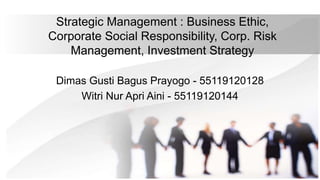 Strategic Management : Business Ethic,
Corporate Social Responsibility, Corp. Risk
Management, Investment Strategy
Dimas Gusti Bagus Prayogo - 55119120128
Witri Nur Apri Aini - 55119120144
 