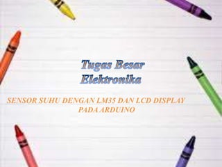 SENSOR SUHU DENGAN LM35 DAN LCD DISPLAY
PADA ARDUINO
 