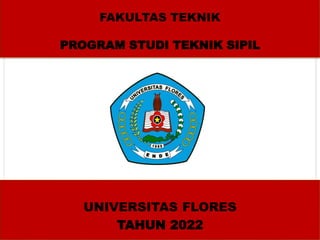 FAKULTAS TEKNIK
PROGRAM STUDI TEKNIK SIPIL
UNIVERSITAS FLORES
TAHUN 2022
 