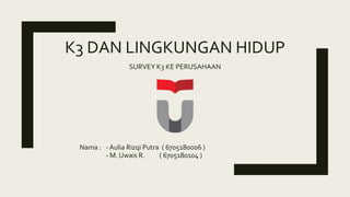K3 DAN LINGKUNGAN HIDUP
SURVEY K3 KE PERUSAHAAN
Nama : - Aulia Rizqi Putra ( 6705180006 )
- M. Uwais R. ( 6705180104 )
 