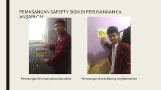 PEMASANGAN SAFEFTY SIGN DI PERUSAHAAN CV.
ANSABLON
Pemasangan di tempat pencucian sablon Pemasangan di area barang yang berserakan
 
