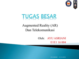 Augmented Reality (AR)
Dan Telekomunikasi
Oleh: AYU ASRIANI
E1E1 16 004
12/14/2016AYU ASRIANI
 