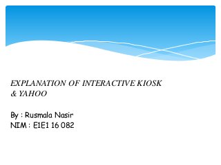 EXPLANATION OF INTERACTIVE KIOSK
& YAHOO
By : Rusmala Nasir
NIM : E1E1 16 082
 