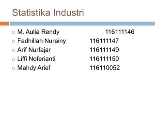 Statistika Industri
 M. Aulia Rendy 116111146
 Fadhillah Nurainy 116111147
 Arif Nurfajar 116111149
 Liffi Noferianti 116111150
 Mahdy Arief 116110052
 
