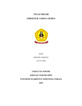 TUGAS BESAR
STRUKTUR TAHAN GEMPA
OLEH:
MICHAEL BASIANG
(212 213 046)
FAKULTAS TEKNIK
JURUSAN TEKNIK SIPIL
UNIVERSITAS KRISTEN INDONESIA TORAJA
2015
DEPARTEMEN PENDIDIKAN NASION
UNIVERSITAS KRISTEN INDONESIA TO
FAKULTAS TEKNIK
JURUSAN TEKNIK SIPIL
Jl. Nusantara No. 12 Makale 91811, Tana Tor
Tlp. (0423) 22468/887, Fax (0423) 22073, E-mail: ukitora
 