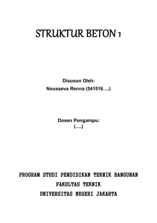 STRUKTUR BETON 1
Disusun Oleh:
Nousseva Renna (541516….)
Dosen Pengampu:
(….)
PROGRAM STUDI PENDIDIKAN TEKNIK BANGUNAN
FAKULTAS TEKNIK
UNIVERSITAS NEGERI JAKARTA
 