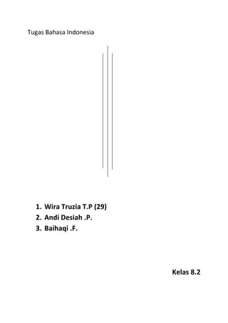 Tugas Bahasa Indonesia

1. Wira Truzia T.P (29)
2. Andi Desiah .P.
3. Baihaqi .F.

Kelas 8.2

 