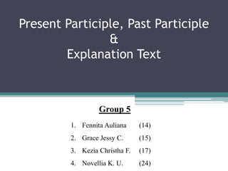Present Participle, Past Participle
&
Explanation Text
Group 5
1. Fennita Auliana (14)
2. Grace Jessy C. (15)
3. Kezia Christha F. (17)
4. Novellia K. U. (24)
 