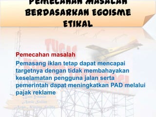 Pemecahan Masalah
  Berdasarkan Egoisme
         Etikal


Pemecahan masalah
Pemasang iklan tetap dapat mencapai
targetnya ...