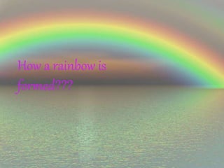 How a rainbow is 
formed??? 
 