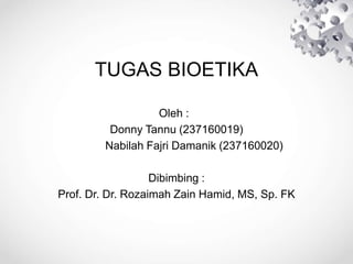 TUGAS BIOETIKA
Oleh :
Donny Tannu (237160019)
Nabilah Fajri Damanik (237160020)
Dibimbing :
Prof. Dr. Dr. Rozaimah Zain Hamid, MS, Sp. FK
 