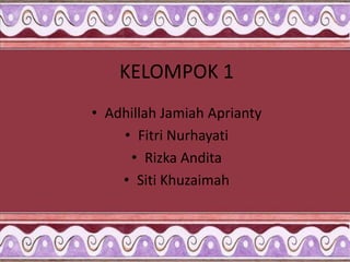 KELOMPOK 1
• Adhillah Jamiah Aprianty
• Fitri Nurhayati
• Rizka Andita
• Siti Khuzaimah
 