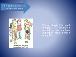 • Hidup bahagia bila dapat
menjaga kesehatan
mentalnya dan membina
hubungan baik dengan
orang lain.
4. Pola Relasi-relasi Manusia
dan Kesehatan Mental
 