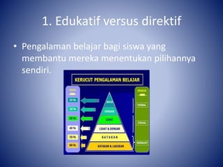 1. Edukatif versus direktif
• Pengalaman belajar bagi siswa yang
membantu mereka menentukan pilihannya
sendiri.
 
