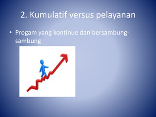 2. Kumulatif versus pelayanan
• Progam yang kontinue dan bersambung-
sambung
 