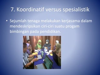 7. Koordinatif versus spesialistik
• Sejumlah tenaga melakukan kerjasama dalam
mendeskripsikan ciri-ciri suatu progam
bimbingan pada pendidikan.
 