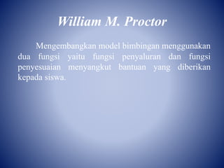William M. Proctor
Mengembangkan model bimbingan menggunakan
dua fungsi yaitu fungsi penyaluran dan fungsi
penyesuaian menyangkut bantuan yang diberikan
kepada siswa.
 