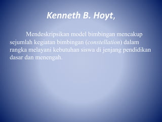 Kenneth B. Hoyt,
Mendeskripsikan model bimbingan mencakup
sejumlah kegiatan bimbingan (constellation) dalam
rangka melayani kebutuhan siswa di jenjang pendidikan
dasar dan menengah.
 