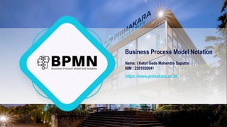 https://www.primakara.ac.id/
Business Process Model Notation
Nama: I Ketut Gede Mahendra Saputra
NIM : 2301020041
 