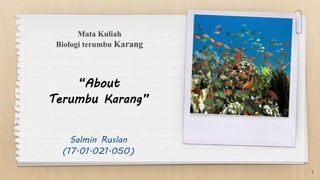 Mata Kuliah
Biologi terumbu Karang
“About
Terumbu Karang”
Salmin Ruslan
(17.01.021.050)
1
 