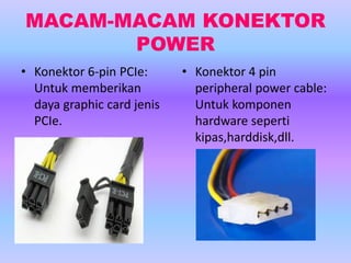 MACAM-MACAM KONEKTOR
POWER
• Konektor 6-pin PCIe:
Untuk memberikan
daya graphic card jenis
PCIe.
• Konektor 4 pin
peripheral power cable:
Untuk komponen
hardware seperti
kipas,harddisk,dll.
 