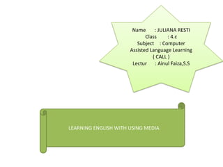 Name : JULIANA RESTI
Class : 4.c
Subject : Computer
Assisted Language Learning
( CALL )
Lectur : Ainul Faiza,S.S
LEARNING ENGLISH WITH USING MEDIA
 