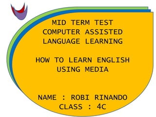 MID TERM TEST
COMPUTER ASSISTED
LANGUAGE LEARNING
HOW TO LEARN ENGLISH
USING MEDIA
NAME : ROBI RINANDO
CLASS : 4C
 