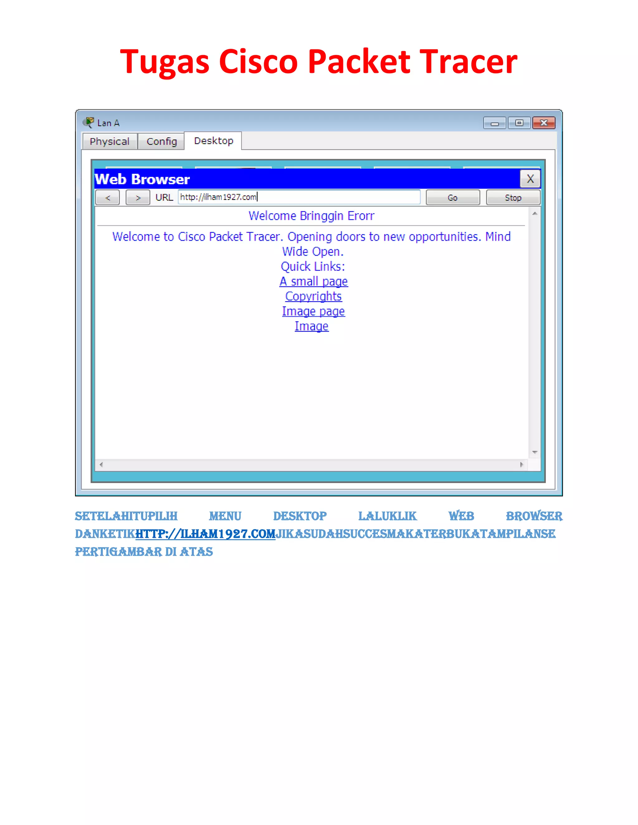 Tugas Cisco Packet Tracer

Setelahitupilih
menu
Desktop
laluklik
Web
Browser
danketikhttp://ilham1927.comjikasudahSuccesmakaterbukatampilanse
pertigambar di atas

 
