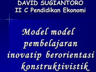 DAVID SUGIANTORO II C Pendidikan Ekonomi Model model  pembelajaran inovatip  berorientasi  konstruktivistik   