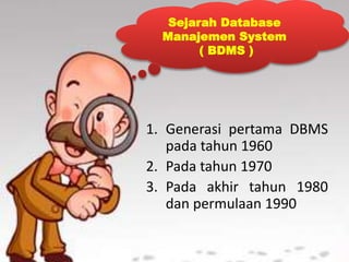 Sejarah Database
Manajemen System
( BDMS )
1. Generasi pertama DBMS
pada tahun 1960
2. Pada tahun 1970
3. Pada akhir tahun 1980
dan permulaan 1990