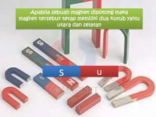 Apabila sebuah magnet dipotong maka
magnet tersebut tetap memiliki dua kutub yaitu
utara dan selatan

s

u

 