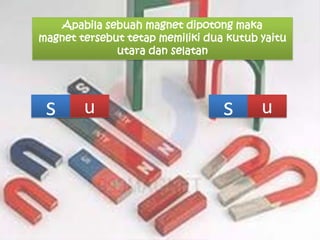 Apabila sebuah magnet dipotong maka
magnet tersebut tetap memiliki dua kutub yaitu
utara dan selatan

s

u

s

u

 
