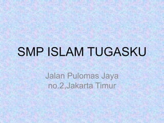 SMP ISLAM TUGASKU 
Jalan Pulomas Jaya 
no.2,Jakarta Timur 
 