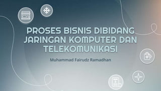 Muhammad Fairudz Ramadhan
PROSES BISNIS DIBIDANG
JARINGAN KOMPUTER DAN
TELEKOMUNIKASI
 