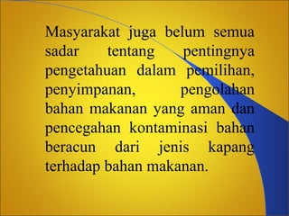 Masyarakat juga belum semua
sadar
tentang
pentingnya
pengetahuan dalam pemilihan,
penyimpanan,
pengolahan
bahan makanan yang aman dan
pencegahan kontaminasi bahan
beracun dari jenis kapang
terhadap bahan makanan.

 
