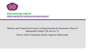 PASCASARJANA UNMUHA
PRODI MAGISTER KESEHATAN MASYARAKAT
Obesity and Cholesterol Factors on Hypertension In Indonesia ( Data of
Indonesian Family Life Survey V)
Purwo Setiyo Nungroho, Denny Saptono Fahrurodzi
 